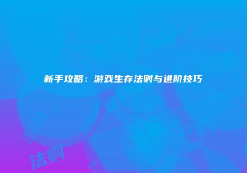 新手攻略：游戏生存法则与进阶技巧