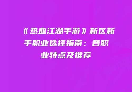 《热血江湖手游》新区新手职业选择指南:各职业特点及推荐