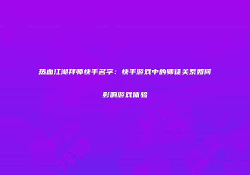 热血江湖拜师快手名字：快手游戏中的师徒关系如何影响游戏体验