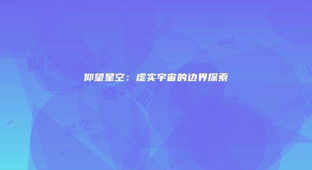 仰望星空：虚实宇宙的边界探索