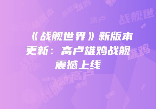 《战舰世界》新版本更新：高卢雄鸡战舰震撼上线