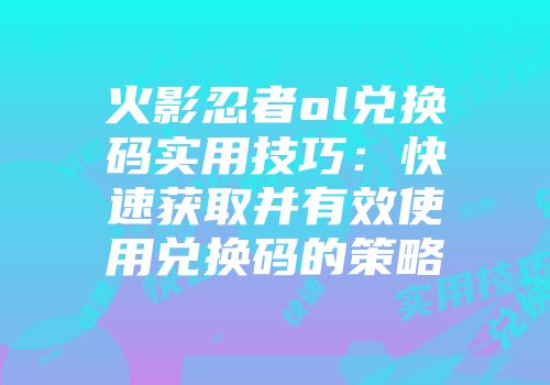 火影忍者ol兑换码实用技巧：快速获取并有效使用兑换码的策略