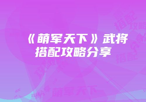 《萌军天下》武将搭配攻略分享