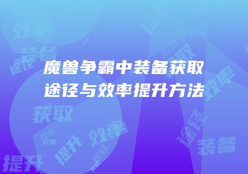 魔兽争霸中装备获取途径与效率提升方法