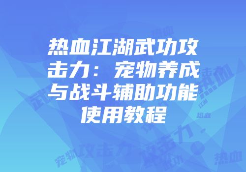 热血江湖武功攻击力：宠物养成与战斗辅助功能使用教程