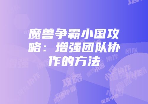 魔兽争霸小国攻略：增强团队协作的方法