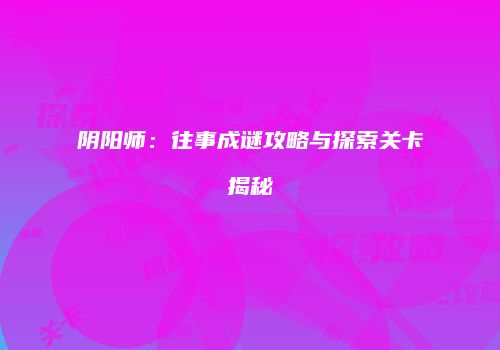 阴阳师：往事成谜攻略与探索关卡揭秘