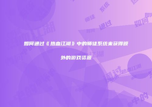 如何通过《热血江湖》中的师徒系统来获得额外的游戏资源