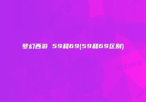 梦幻西游 59和69(59和69区别)
