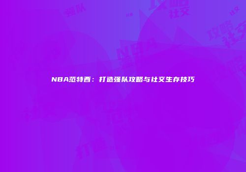 NBA范特西：打造强队攻略与社交生存技巧
