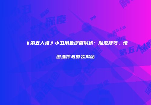 《第五人格》小丑角色深度解析：溜鬼技巧、地图选择与时装揭秘