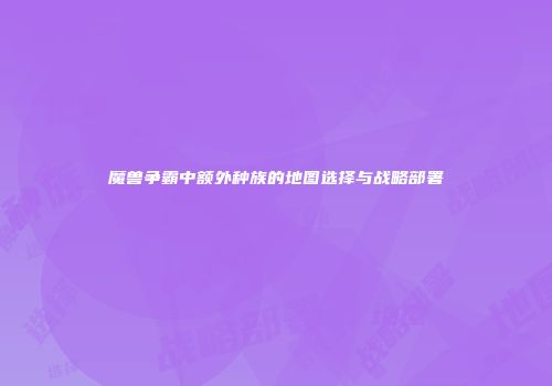魔兽争霸中额外种族的地图选择与战略部署