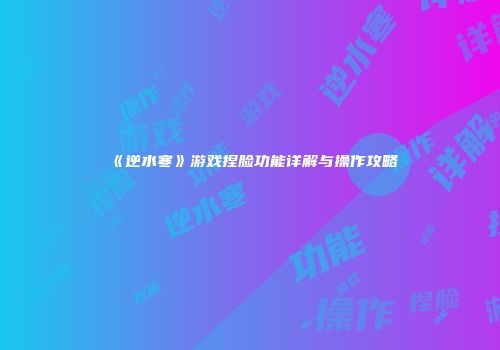 《逆水寒》游戏捏脸功能详解与操作攻略