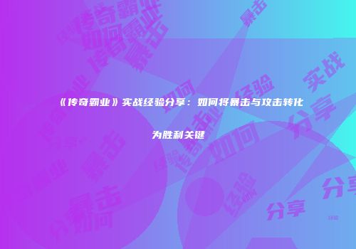 《传奇霸业》实战经验分享：如何将暴击与攻击转化为胜利关键