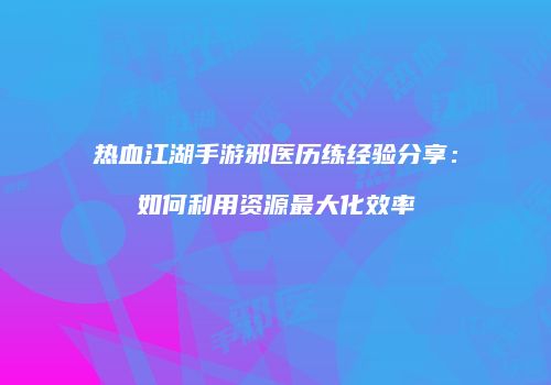 热血江湖手游邪医历练经验分享：如何利用资源最大化效率