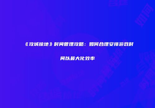 《攻城掠地》时间管理攻略：如何合理安排游戏时间以最大化效率