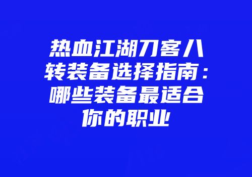 热血江湖刀客八转装备选择指南:哪些装备最适合你的职业