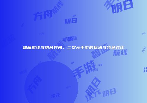 碧蓝航线与明日方舟：二次元手游的玩法与特色对比