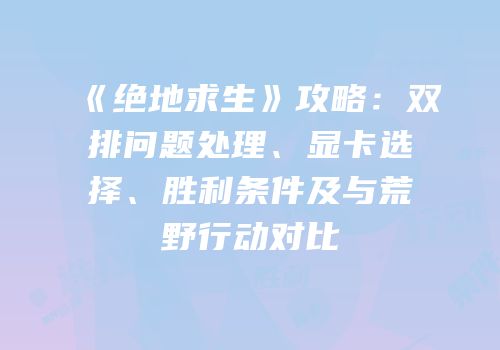 《绝地求生》攻略：双排问题处理、显卡选择、胜利条件及与荒野行动对比