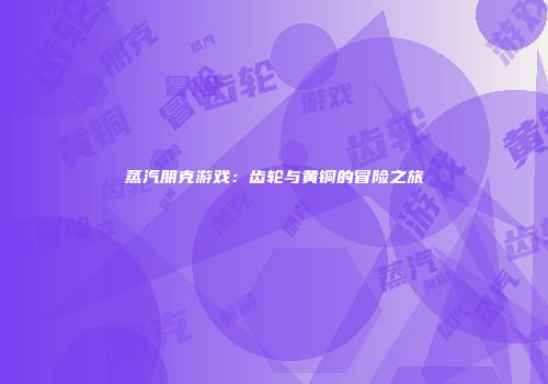 蒸汽朋克游戏：齿轮与黄铜的冒险之旅