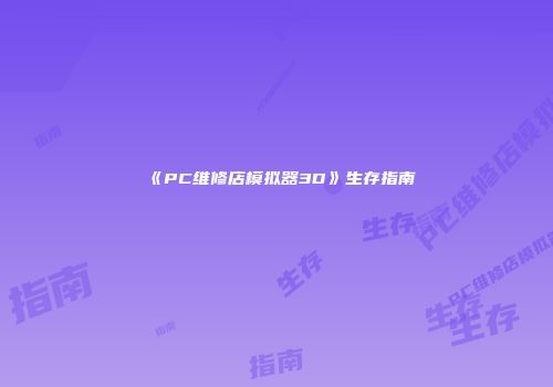 《PC维修店模拟器3D》生存指南