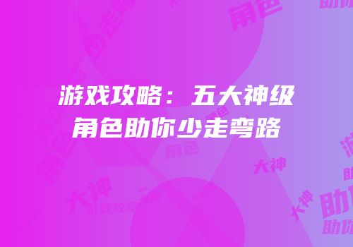 游戏攻略：五大神级角色助你少走弯路