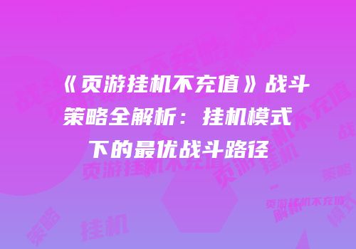 《页游挂机不充值》战斗策略全解析：挂机模式下的最优战斗路径