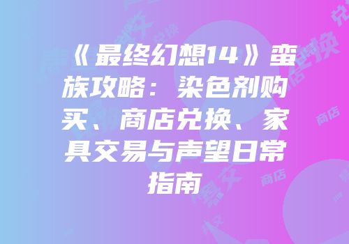 《最终幻想14》蛮族攻略：染色剂购买、商店兑换、家具交易与声望日常指南