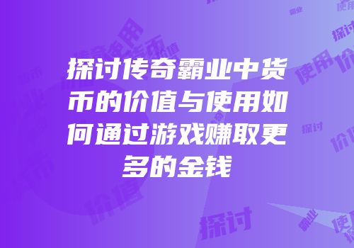 探讨传奇霸业中货币的价值与使用如何通过游戏赚取更多的金钱