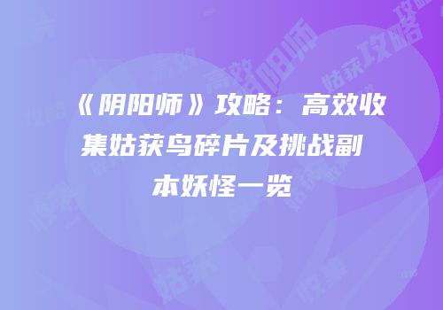 《阴阳师》攻略：高效收集姑获鸟碎片及挑战副本妖怪一览