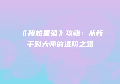 《跨越星弧》攻略：从新手到大师的进阶之路