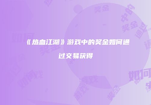 《热血江湖》游戏中的奖金如何通过交易获得