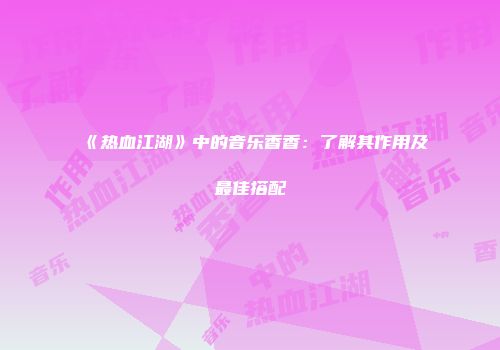 《热血江湖》中的音乐香香：了解其作用及最佳搭配