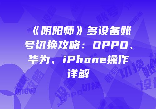 《阴阳师》多设备账号切换攻略：OPPO、华为、iPhone操作详解