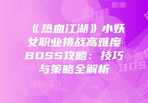 《热血江湖》小妖女职业挑战高难度BOSS攻略：技巧与策略全解析