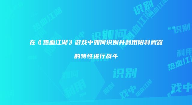 在《热血江湖》游戏中如何识别并利用限制武器的特性进行战斗