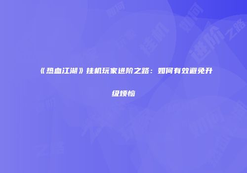 《热血江湖》挂机玩家进阶之路：如何有效避免升级烦恼
