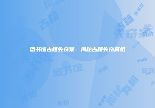 图书馆古籍失窃案：揭秘古籍失窃真相
