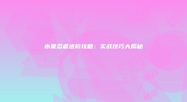 水果忍者进阶攻略：实战技巧大揭秘
