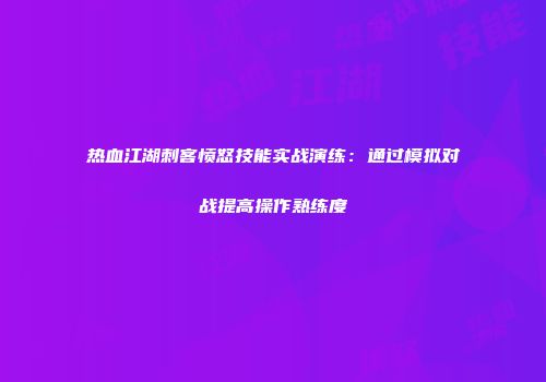 热血江湖刺客愤怒技能实战演练：通过模拟对战提高操作熟练度