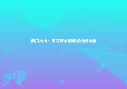 明日方舟：零氪玩家霜星战逃课攻略