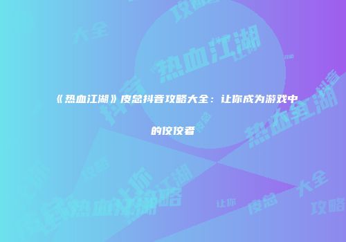 《热血江湖》皮总抖音攻略大全：让你成为游戏中的佼佼者