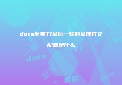 dota至宝TI最后一轮的最佳符文配置是什么