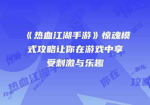 《热血江湖手游》惊魂模式攻略让你在游戏中享受刺激与乐趣