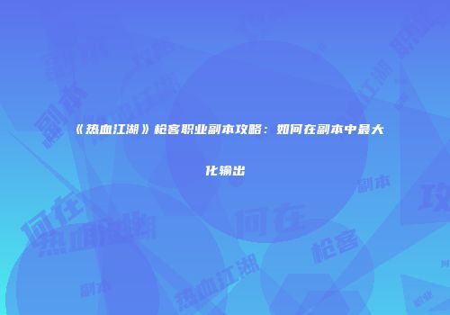 《热血江湖》枪客职业副本攻略：如何在副本中最大化输出