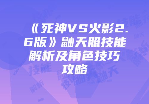 《死神VS火影2.6版》鼬天照技能解析及角色技巧攻略