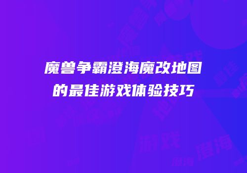 魔兽争霸澄海魔改地图的最佳游戏体验技巧