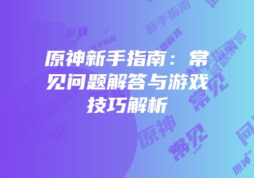 原神新手指南：常见问题解答与游戏技巧解析