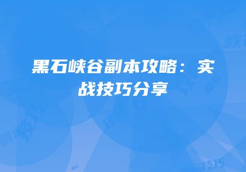 黑石峡谷副本攻略：实战技巧分享
