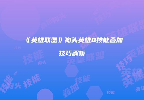 《英雄联盟》狗头英雄Q技能叠加技巧解析